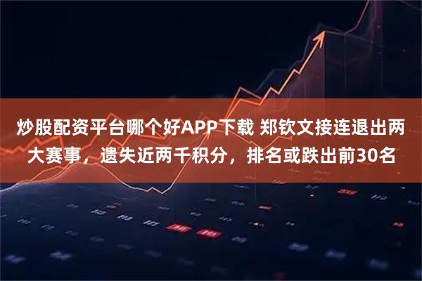 炒股配资平台哪个好APP下载 郑钦文接连退出两大赛事，遗失近两千积分，排名或跌出前30名