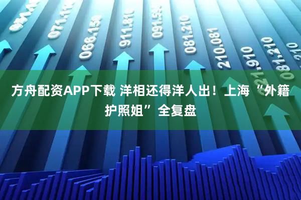 方舟配资APP下载 洋相还得洋人出!上海 “外籍护照姐” 全复盘