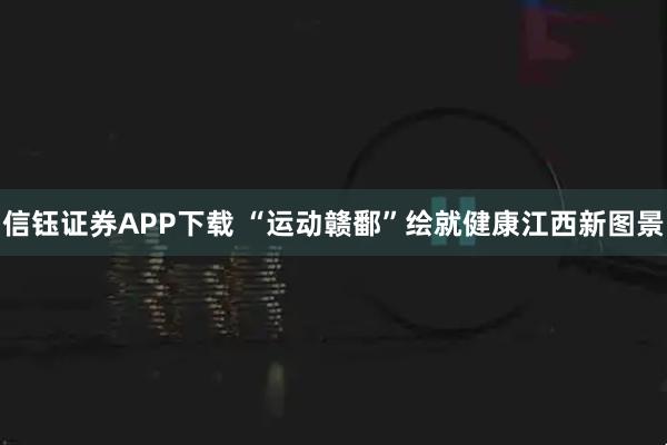 信钰证券APP下载 “运动赣鄱”绘就健康江西新图景