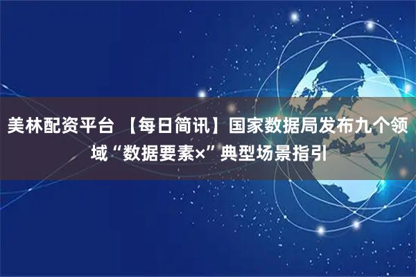 美林配资平台 【每日简讯】国家数据局发布九个领域“数据要素×”典型场景指引