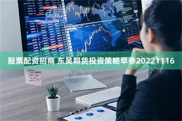 股票配资招商 东吴期货投资策略早参20221116
