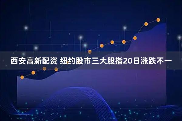 西安高新配资 纽约股市三大股指20日涨跌不一