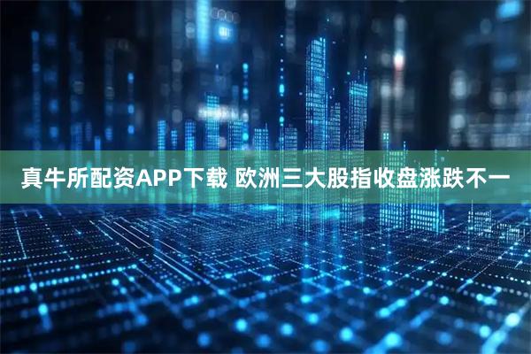 真牛所配资APP下载 欧洲三大股指收盘涨跌不一