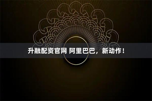 升融配资官网 阿里巴巴，新动作！