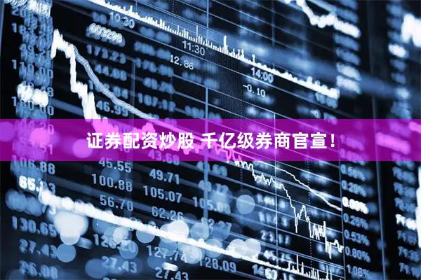 证券配资炒股 千亿级券商官宣！