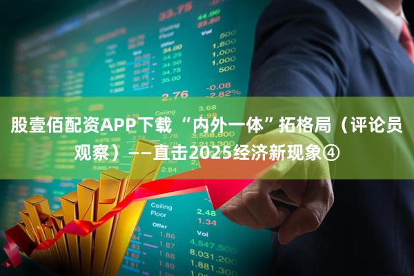 股壹佰配资APP下载 “内外一体”拓格局（评论员观察）——直击2025经济新现象④