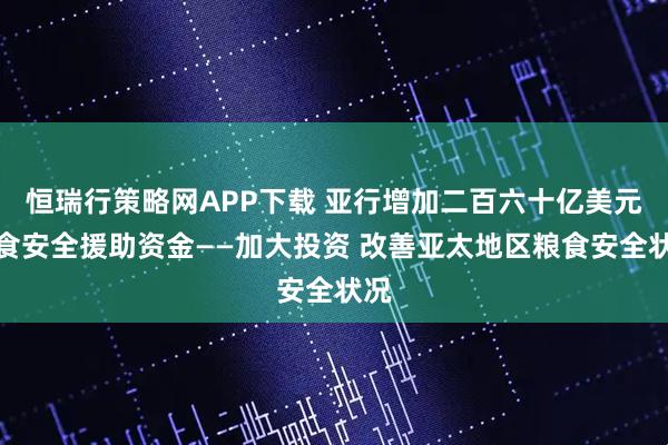 恒瑞行策略网APP下载 亚行增加二百六十亿美元粮食安全援助资金——加大投资 改善亚太地区粮食安全状况