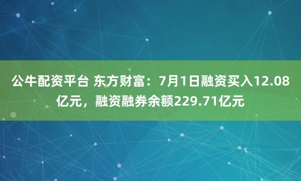 公牛配资平台 东方财富：7月1日融资买入12.08亿元，融资融券余额229.71亿元