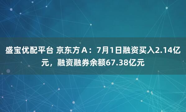 盛宝优配平台 京东方A:7月1日融资买入2.14亿元,融资融券余额67.38亿元