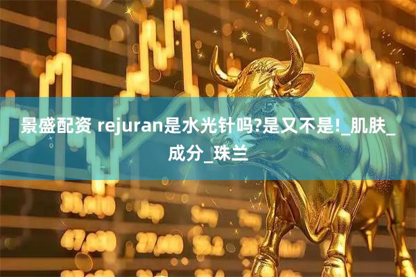 景盛配资 rejuran是水光针吗?是又不是!_肌肤_成分_珠兰