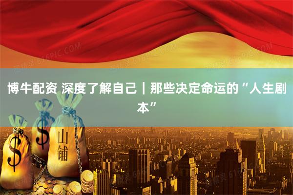 博牛配资 深度了解自己｜那些决定命运的“人生剧本”