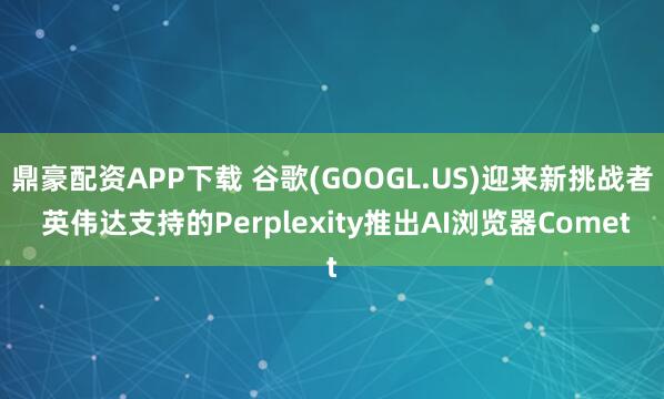 鼎豪配资APP下载 谷歌(GOOGL.US)迎来新挑战者 英伟达支持的Perplexity推出AI浏览器Comet