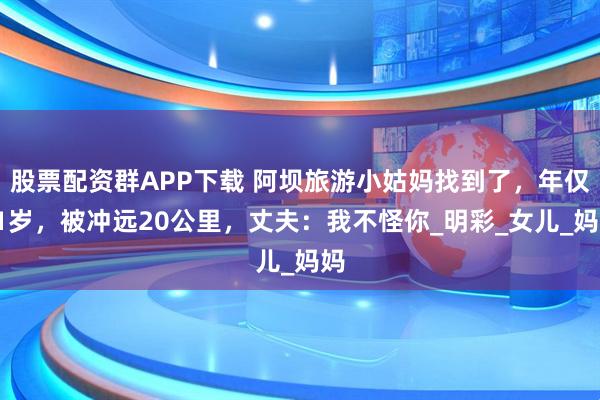 股票配资群APP下载 阿坝旅游小姑妈找到了，年仅31岁，被冲远20公里，丈夫：我不怪你_明彩_女儿_妈妈