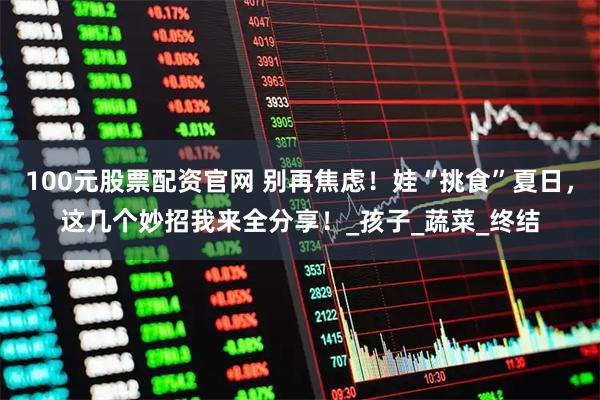 100元股票配资官网 别再焦虑！娃“挑食”夏日，这几个妙招我来全分享！_孩子_蔬菜_终结