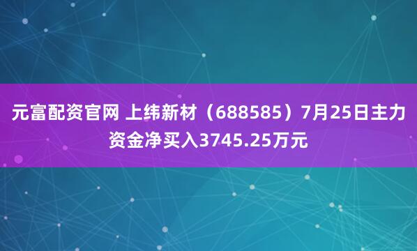 元富配资官网 上纬新材（688585）7月25日主力资金净买入3745.25万元