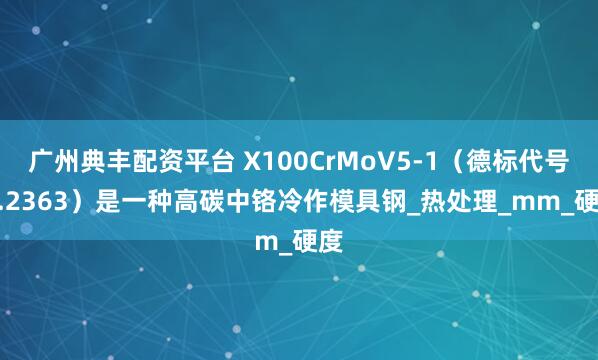 广州典丰配资平台 X100CrMoV5-1（德标代号 1.2363）是一种高碳中铬冷作模具钢_热处理_mm_硬度