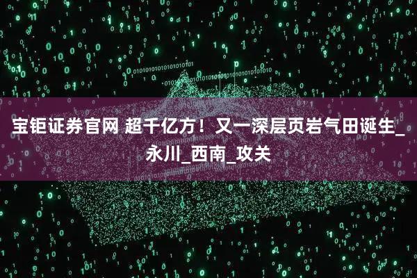 宝钜证券官网 超千亿方！又一深层页岩气田诞生_永川_西南_攻关