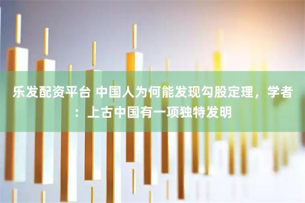 乐发配资平台 中国人为何能发现勾股定理，学者：上古中国有一项独特发明