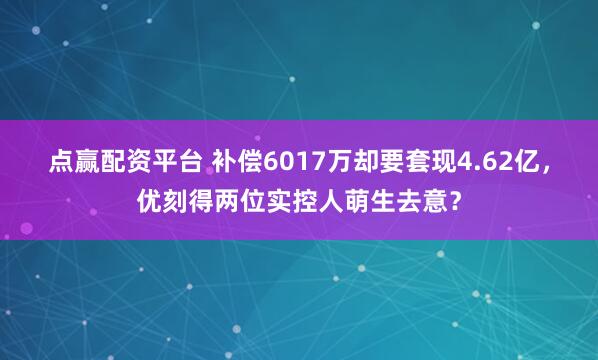 点赢配资平台 补偿6017万却要套现4.62亿，优刻得两位实控人萌生去意？