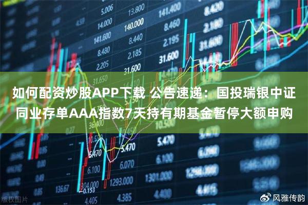 如何配资炒股APP下载 公告速递：国投瑞银中证同业存单AAA指数7天持有期基金暂停大额申购