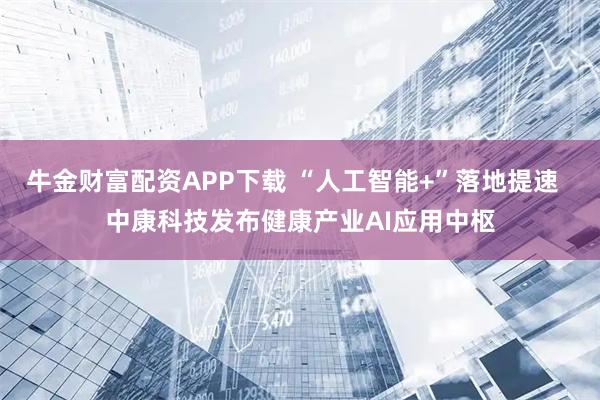牛金财富配资APP下载 “人工智能+”落地提速  中康科技发布健康产业AI应用中枢