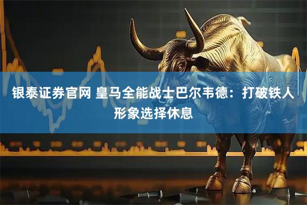 银泰证券官网 皇马全能战士巴尔韦德：打破铁人形象选择休息