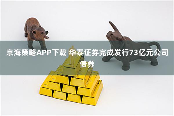 京海策略APP下载 华泰证券完成发行73亿元公司债券