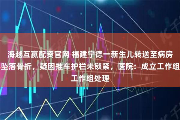海越互赢配资官网 福建宁德一新生儿转送至病房途中坠落骨折,疑因推车护栏未锁紧,医院:成立工作组处理