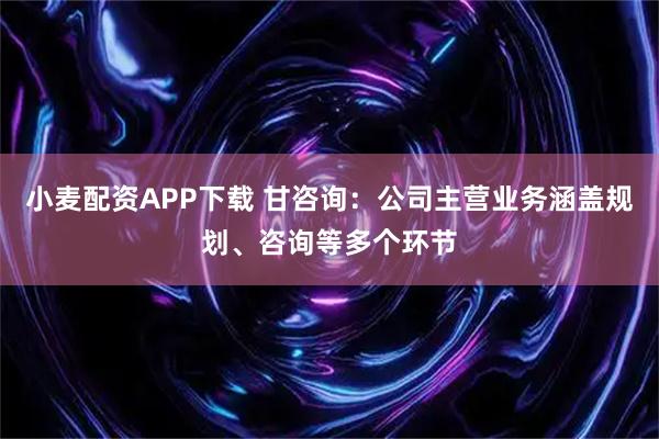 小麦配资APP下载 甘咨询：公司主营业务涵盖规划、咨询等多个环节