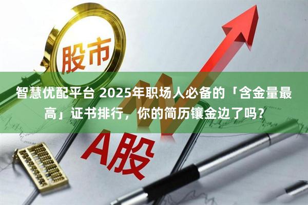 智慧优配平台 2025年职场人必备的「含金量最高」证书排行，你的简历镶金边了吗？