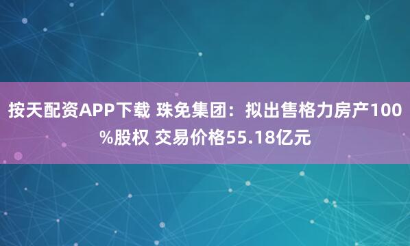 按天配资APP下载 珠免集团：拟出售格力房产100%股权 交易价格55.18亿元