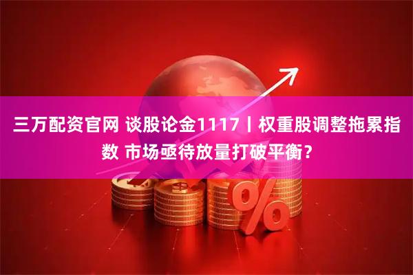 三万配资官网 谈股论金1117丨权重股调整拖累指数 市场亟待放量打破平衡？