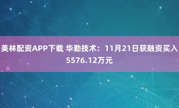 美林配资APP下载 华勤技术：11月21日获融资买入5576.12万元