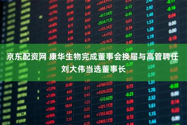 京东配资网 康华生物完成董事会换届与高管聘任 刘大伟当选董事长