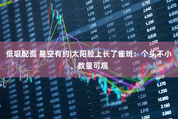 低吸配资 星空有约|太阳脸上长了雀斑：个头不小、数量可观