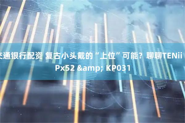 交通银行配资 复古小头戴的“上位”可能？聊聊TENii KPx52 & KP031