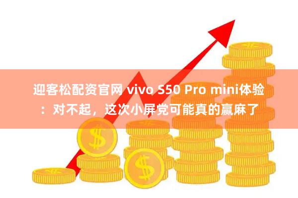 迎客松配资官网 vivo S50 Pro mini体验：对不起，这次小屏党可能真的赢麻了