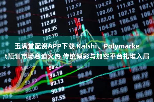 玉满堂配资APP下载 Kalshi、Polymarket预测市场赛道火热 传统博彩与加密平台扎堆入局