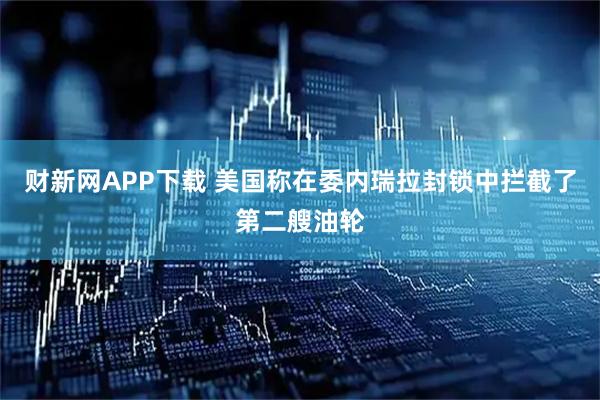 财新网APP下载 美国称在委内瑞拉封锁中拦截了第二艘油轮