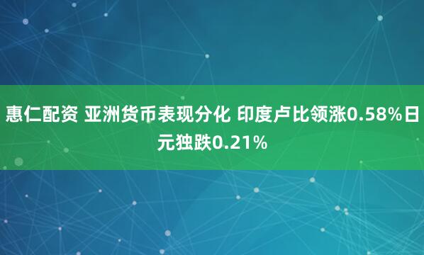 惠仁配资 亚洲货币表现分化 印度卢比领涨0.58%日元独跌0.21%