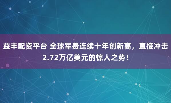 益丰配资平台 全球军费连续十年创新高，直接冲击2.72万亿美元的惊人之势！