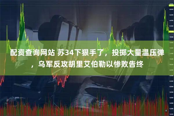 配资查询网站 苏34下狠手了，投掷大量温压弹，乌军反攻胡里艾伯勒以惨败告终