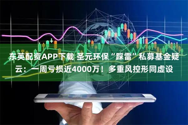东英配资APP下载 圣元环保“踩雷”私募基金疑云：一周亏损近4000万！多重风控形同虚设
