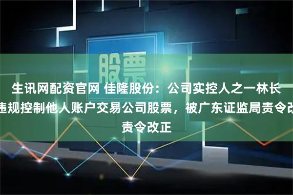 生讯网配资官网 佳隆股份：公司实控人之一林长春违规控制他人账户交易公司股票，被广东证监局责令改正