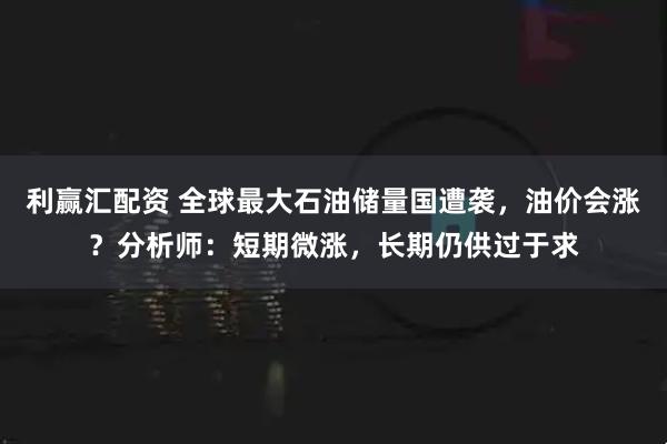 利赢汇配资 全球最大石油储量国遭袭，油价会涨？分析师：短期微涨，长期仍供过于求