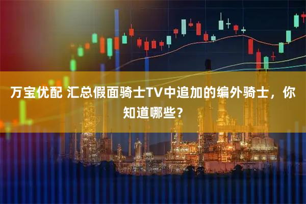 万宝优配 汇总假面骑士TV中追加的编外骑士，你知道哪些？