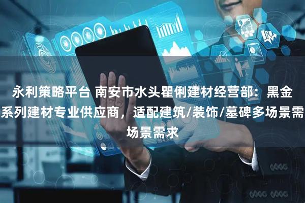 永利策略平台 南安市水头瞿俐建材经营部：黑金沙系列建材专业供应商，适配建筑/装饰/墓碑多场景需求