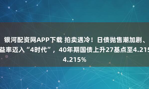 银河配资网APP下载 拍卖遇冷！日债抛售潮加剧、收益率迈入“4时代”，40年期国债上升27基点至4.215%