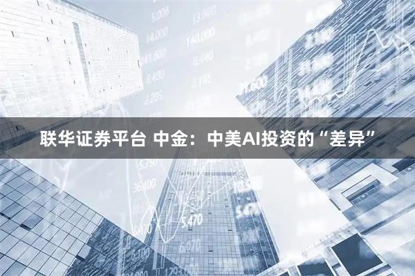 联华证券平台 中金：中美AI投资的“差异”
