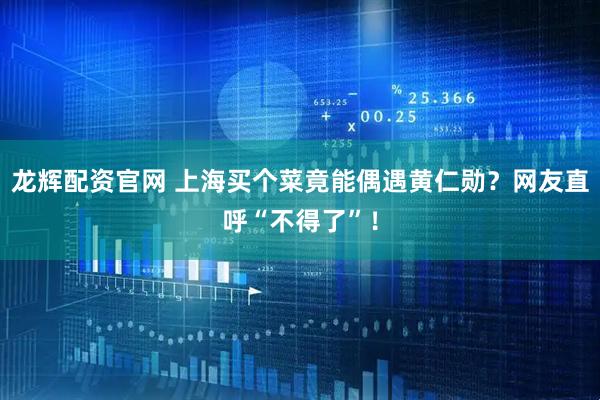 龙辉配资官网 上海买个菜竟能偶遇黄仁勋？网友直呼“不得了”！